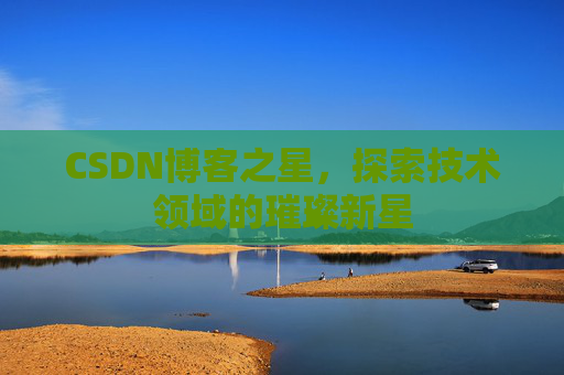 CSDN博客之星，探索技术领域的璀璨新星